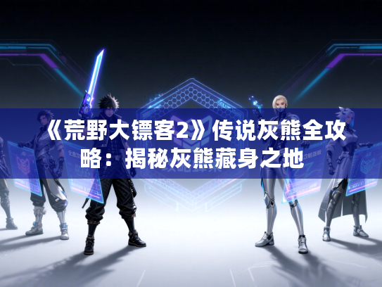 《荒野大镖客2》传说灰熊全攻略：揭秘灰熊藏身之地