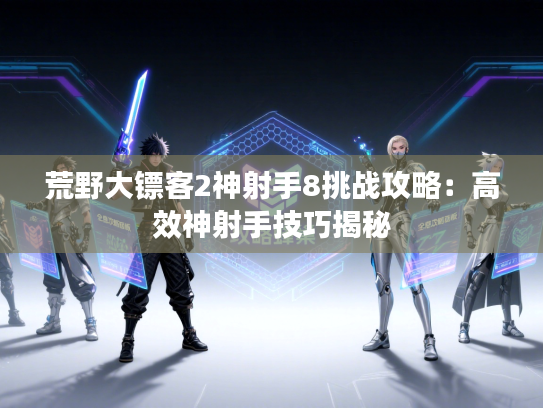 荒野大镖客2神射手8挑战攻略：高效神射手技巧揭秘