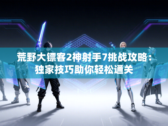 荒野大镖客2神射手7挑战攻略：独家技巧助你轻松通关