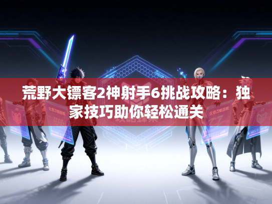 荒野大镖客2神射手6挑战攻略:独家技巧助你轻松通关 荒野大镖客2神射手6挑战攻略:独家技巧助你轻松通关