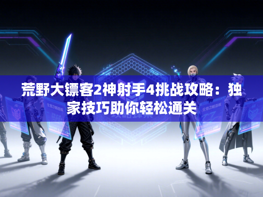 荒野大镖客2神射手4挑战攻略：独家技巧助你轻松通关