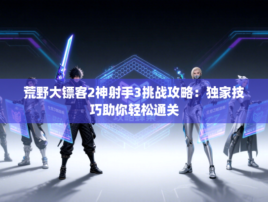 荒野大镖客2神射手3挑战攻略：独家技巧助你轻松通关