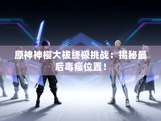 原神神樱大祓终极挑战：揭秘最后毒瘤位置！