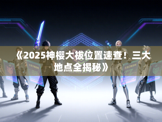 《2025神樱大祓位置速查！三大地点全揭秘》