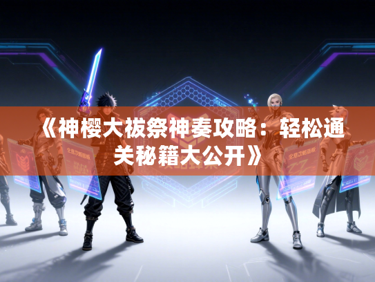《神樱大祓祭神奏攻略：轻松通关秘籍大公开》