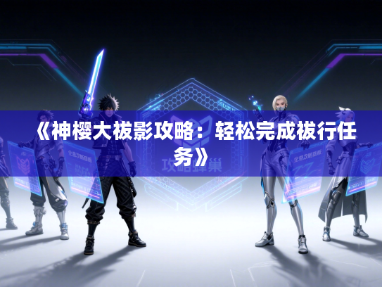 《神樱大祓影攻略:轻松完成祓行任务》 《神樱大祓影攻略:轻松完成祓行任务》