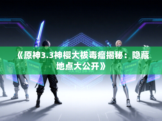 《原神3.3神樱大祓毒瘤揭秘：隐藏地点大公开》