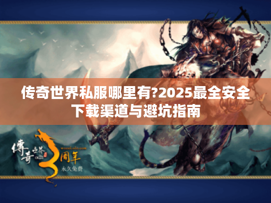传奇世界私服哪里有?2025最全安全下载渠道与避坑指南