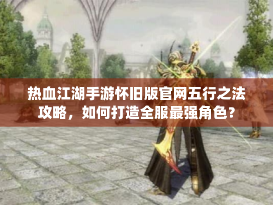 热血江湖手游怀旧版官网五行之法攻略，如何打造全服最强角色？