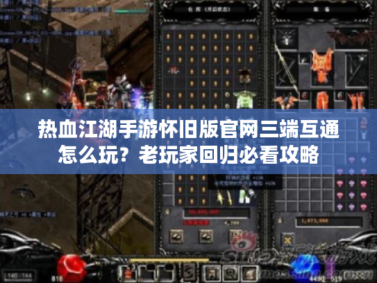 热血江湖手游怀旧版官网三端互通怎么玩？老玩家回归必看攻略