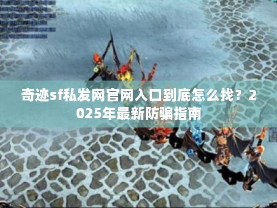 奇迹sf私发网官网入口到底怎么找？2025年最新防骗指南