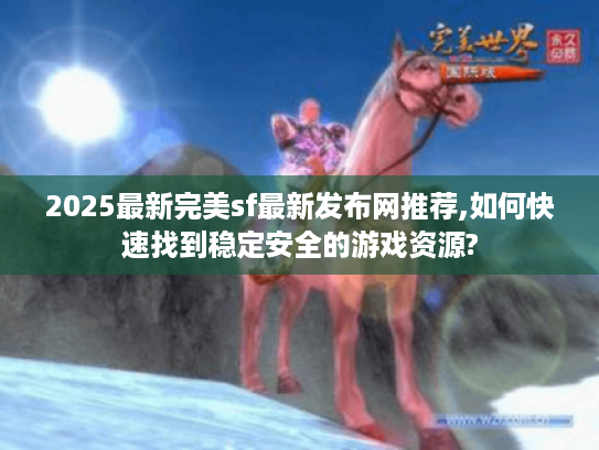2025最新完美sf最新发布网推荐,如何快速找到稳定安全的游戏资源?
