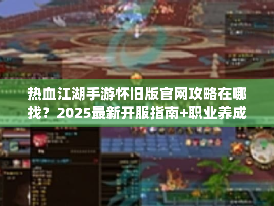 热血江湖手游怀旧版官网攻略在哪找？2025最新开服指南+职业养成宝典
