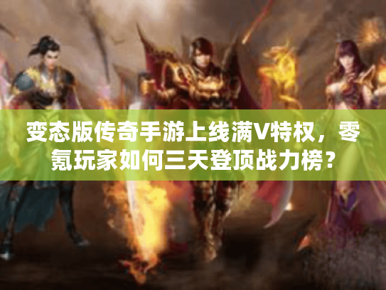 变态版传奇手游上线满V特权，零氪玩家如何三天登顶战力榜？