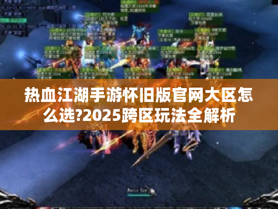 热血江湖手游怀旧版官网大区怎么选?2025跨区玩法全解析