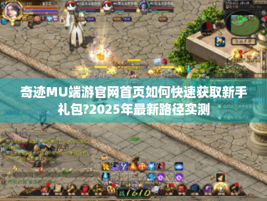 奇迹MU端游官网首页如何快速获取新手礼包?2025年最新路径实测