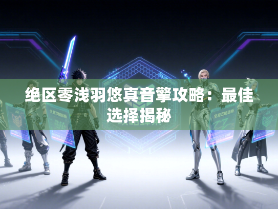 绝区零浅羽悠真音擎攻略:最佳选择揭秘 绝区零浅羽悠真音擎攻略:最佳选择揭秘