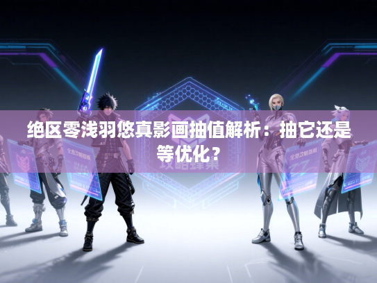 绝区零浅羽悠真影画抽值解析：抽它还是等优化？