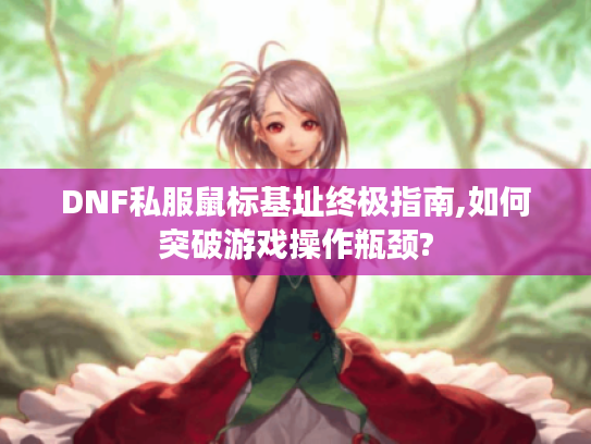 DNF私服鼠标基址终极指南,如何突破游戏操作瓶颈? DNF私服鼠标基址终极指南,如何突破游戏操作瓶颈?