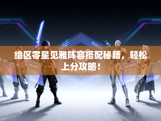 绝区零星见雅阵容搭配秘籍，轻松上分攻略！