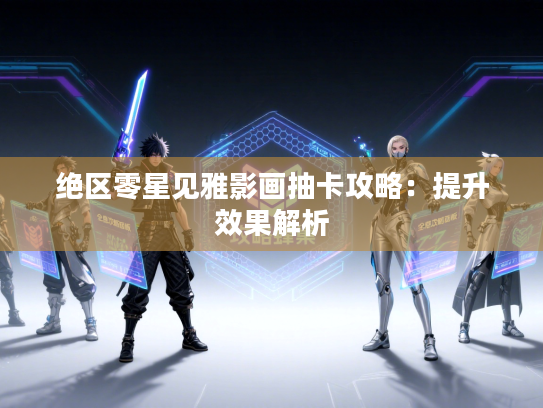 绝区零星见雅影画抽卡攻略：提升效果解析