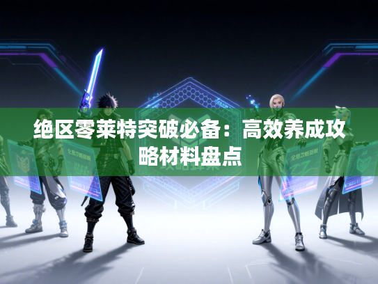 绝区零莱特突破必备：高效养成攻略材料盘点