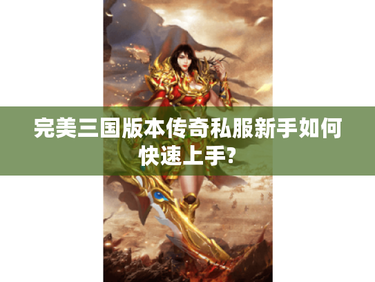 完美三国版本传奇私服新手如何快速上手? 完美三国版本传奇私服新手如何快速上手?