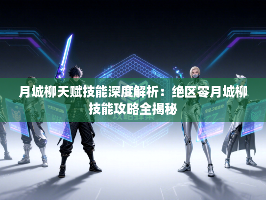 月城柳天赋技能深度解析:绝区零月城柳技能攻略全揭秘 月城柳天赋技能深度解析:绝区零月城柳技能攻略全揭秘