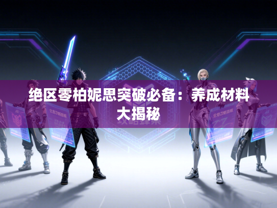 绝区零柏妮思突破必备:养成材料大揭秘 绝区零柏妮思突破必备:养成材料大揭秘