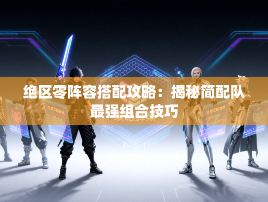 绝区零阵容搭配攻略：揭秘简配队最强组合技巧