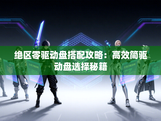 绝区零驱动盘搭配攻略：高效简驱动盘选择秘籍