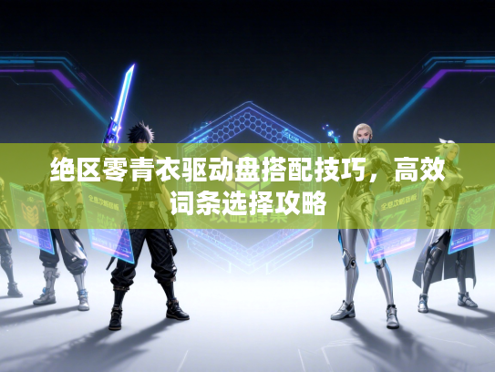 绝区零青衣驱动盘搭配技巧，高效词条选择攻略