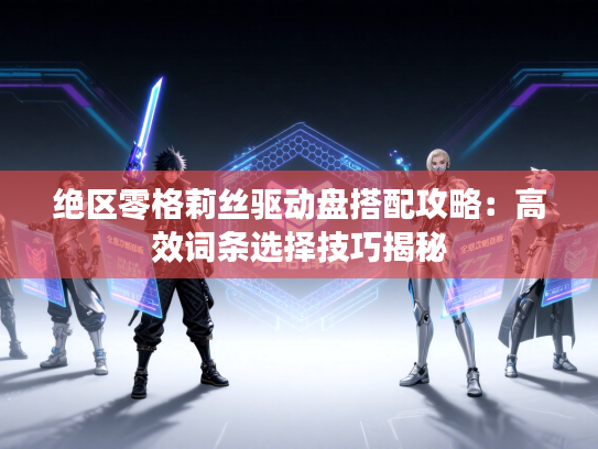 绝区零格莉丝驱动盘搭配攻略：高效词条选择技巧揭秘