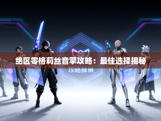 绝区零格莉丝音擎攻略：最佳选择揭秘