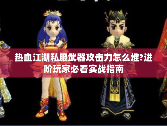 热血江湖私服武器攻击力怎么堆?进阶玩家必看实战指南