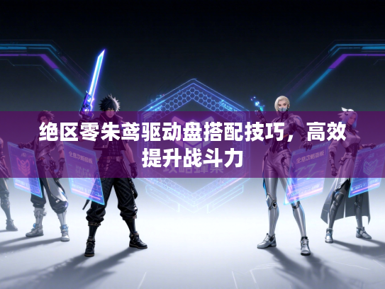 绝区零朱鸢驱动盘搭配技巧，高效提升战斗力