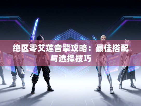 绝区零艾莲音擎攻略：最佳搭配与选择技巧