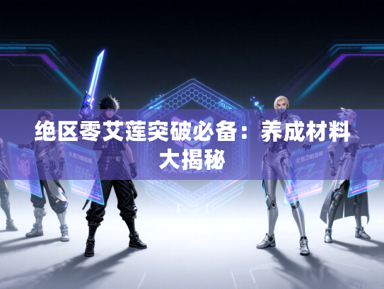 绝区零艾莲突破必备:养成材料大揭秘 绝区零艾莲突破必备:养成材料大揭秘