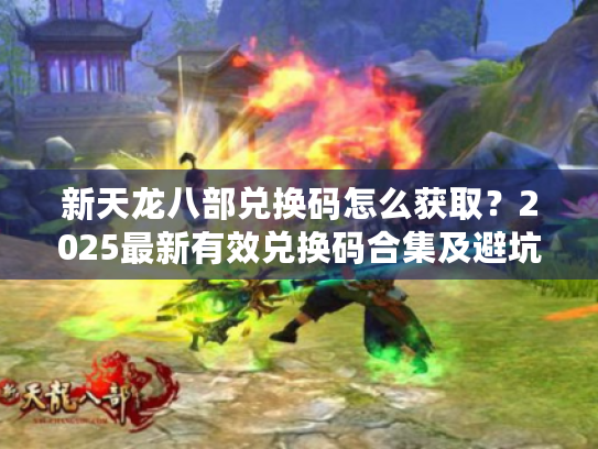 新天龙八部兑换码怎么获取？2025最新有效兑换码合集及避坑指南
