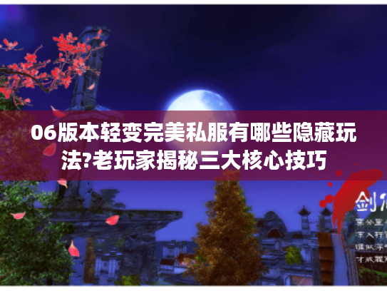 06版本轻变完美私服有哪些隐藏玩法?老玩家揭秘三大核心技巧
