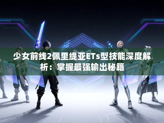 少女前线2佩里缇亚ETs型技能深度解析:掌握最强输出秘籍 少女前线2佩里缇亚ETs型技能深度解析:掌握最强输出秘籍