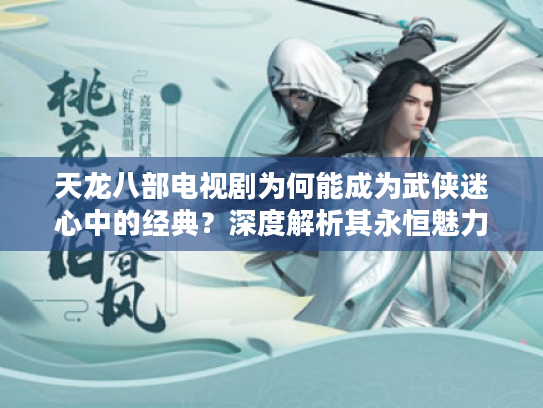 天龙八部电视剧为何能成为武侠迷心中的经典？深度解析其永恒魅力