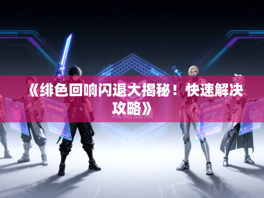 《绯色回响闪退大揭秘！快速解决攻略》