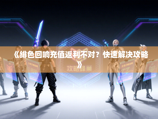《绯色回响充值返利不对？快速解决攻略》