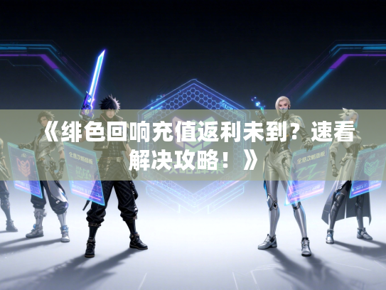 《绯色回响充值返利未到?速看解决攻略!》 《绯色回响充值返利未到?速看解决攻略!》