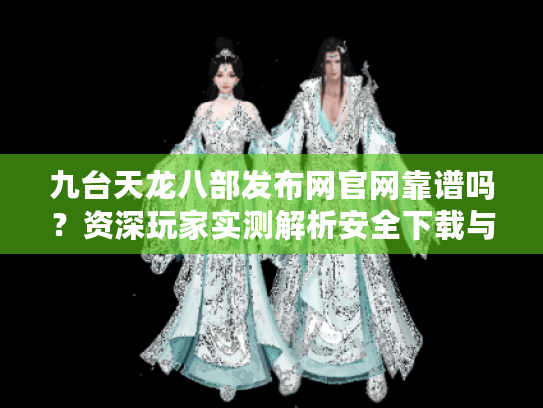 九台天龙八部发布网官网靠谱吗？资深玩家实测解析安全下载与福利攻略
