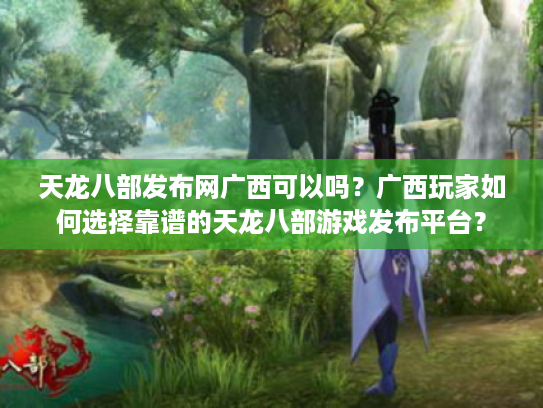 天龙八部发布网广西可以吗？广西玩家如何选择靠谱的天龙八部游戏发布平台？