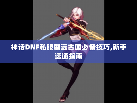 神话DNF私服刷远古图必备技巧,新手速通指南