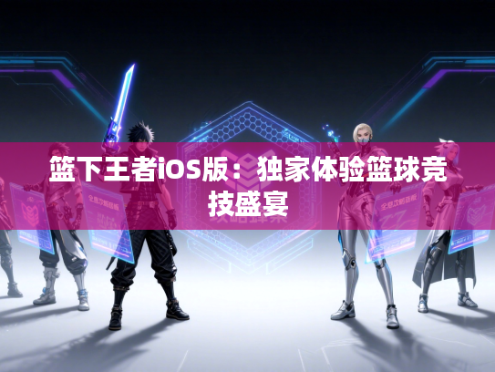 篮下王者iOS版：独家体验篮球竞技盛宴