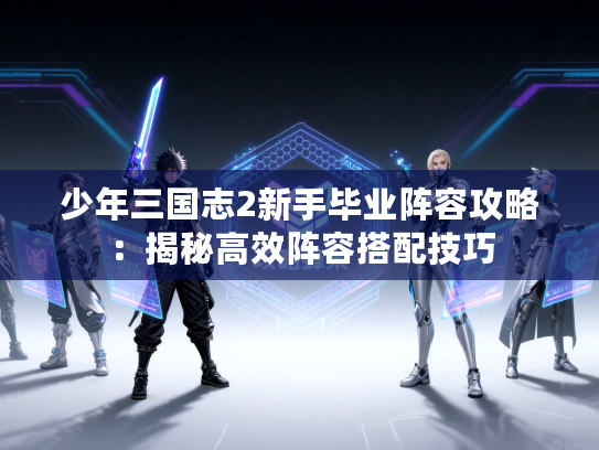 少年三国志2新手毕业阵容攻略：揭秘高效阵容搭配技巧